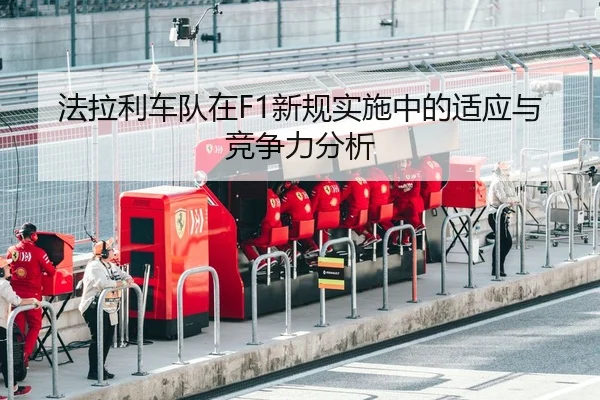 法拉利车队在F1新规实施中的适应与竞争力分析